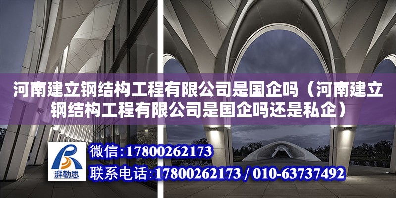 河南建立鋼結構工程有限公司是國企嗎（河南建立鋼結構工程有限公司是國企嗎還是私企） 北京鋼結構設計