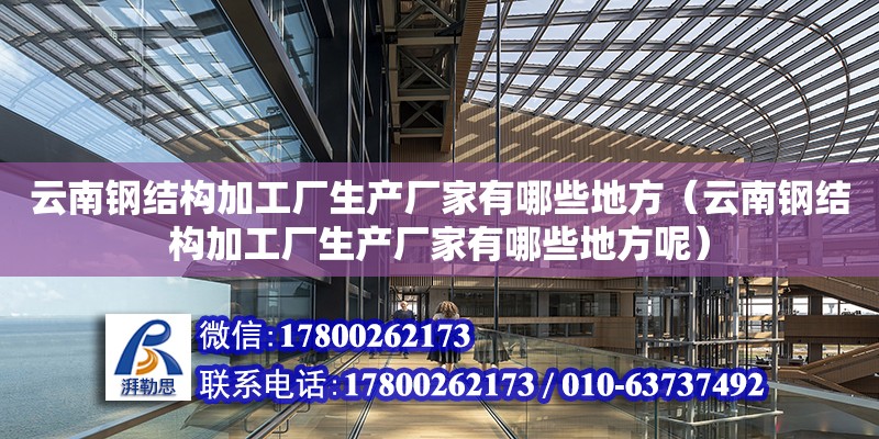 云南鋼結構加工廠生產廠家有哪些地方（云南鋼結構加工廠生產廠家有哪些地方呢）