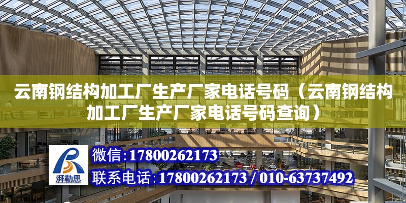 云南鋼結構加工廠生產廠家電話號碼（云南鋼結構加工廠生產廠家電話號碼查詢）