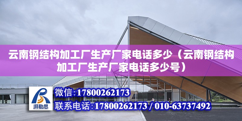 云南鋼結構加工廠生產廠家電話多少（云南鋼結構加工廠生產廠家電話多少號）