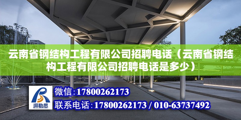 云南省鋼結構工程有限公司招聘電話（云南省鋼結構工程有限公司招聘電話是多少）