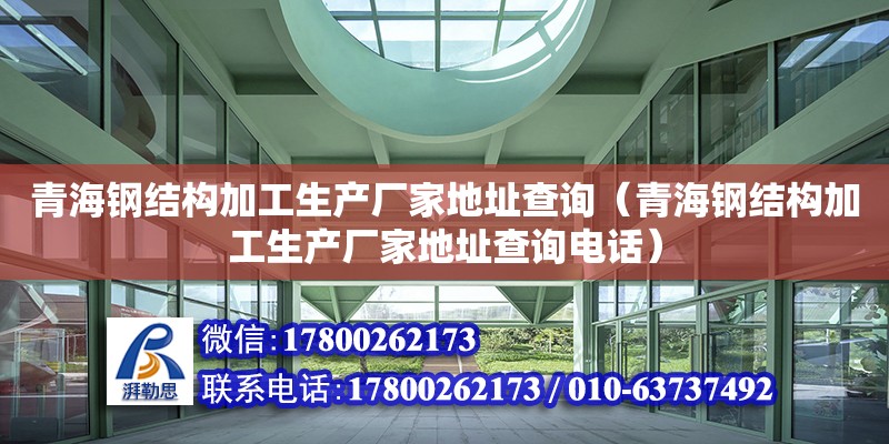 青海鋼結構加工生產廠家地址查詢（青海鋼結構加工生產廠家地址查詢電話） 結構地下室設計