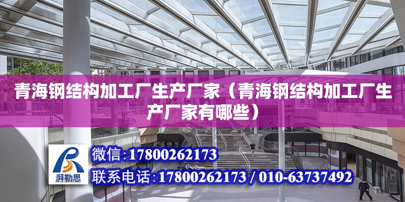 青海鋼結構加工廠生產廠家（青海鋼結構加工廠生產廠家有哪些）