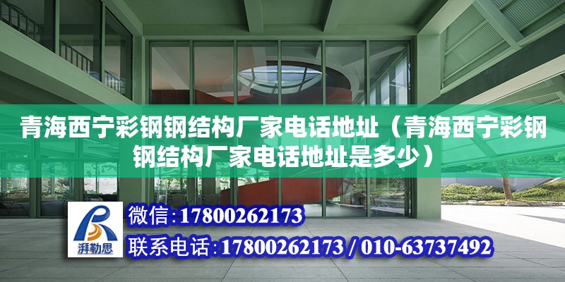 青海西寧彩鋼鋼結構廠家電話地址（青海西寧彩鋼鋼結構廠家電話地址是多少）