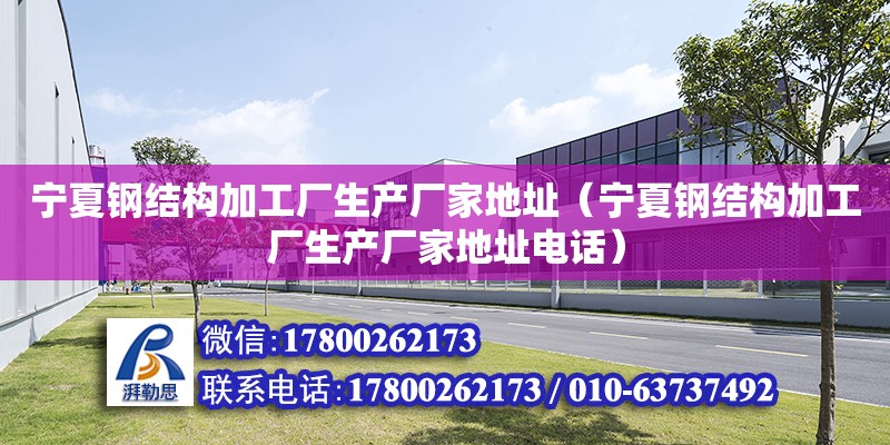 寧夏鋼結構加工廠生產廠家地址（寧夏鋼結構加工廠生產廠家地址電話） 建筑施工圖施工