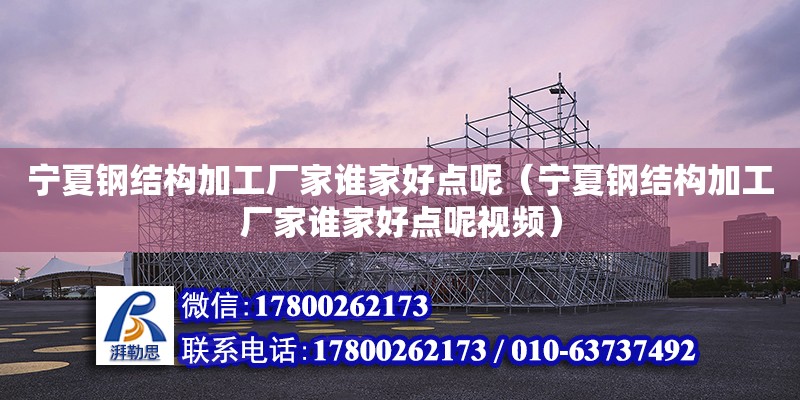 寧夏鋼結構加工廠家誰家好點呢（寧夏鋼結構加工廠家誰家好點呢視頻）