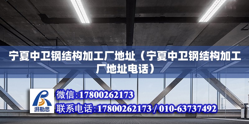 寧夏中衛鋼結構加工廠地址（寧夏中衛鋼結構加工廠地址電話） 結構砌體施工