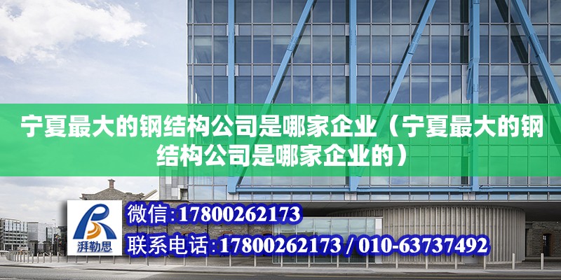 寧夏最大的鋼結構公司是哪家企業（寧夏最大的鋼結構公司是哪家企業的）