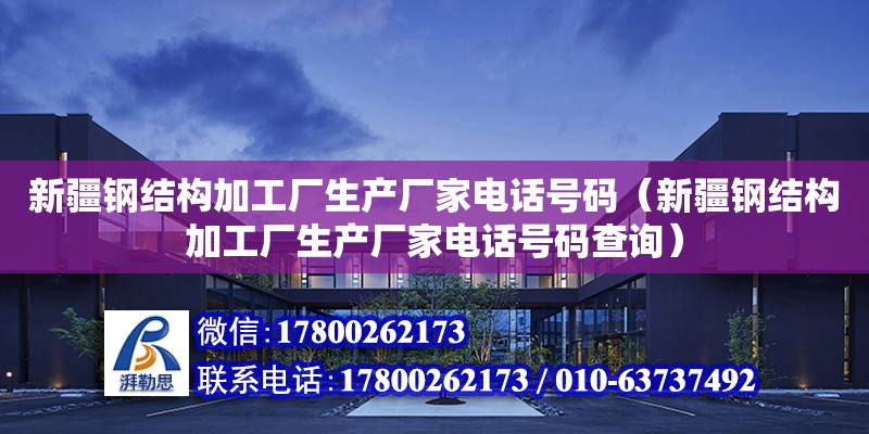 新疆鋼結構加工廠生產廠家電話號碼（新疆鋼結構加工廠生產廠家電話號碼查詢）