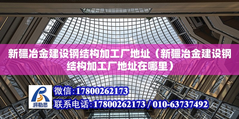 新疆冶金建設鋼結構加工廠地址（新疆冶金建設鋼結構加工廠地址在哪里） 結構工業裝備設計