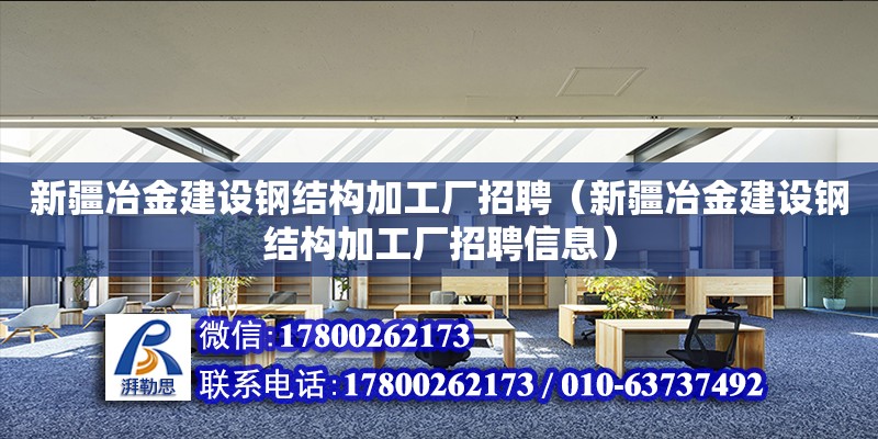 新疆冶金建設鋼結構加工廠招聘（新疆冶金建設鋼結構加工廠招聘信息）