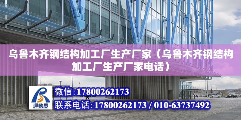 烏魯木齊鋼結構加工廠生產廠家（烏魯木齊鋼結構加工廠生產廠家電話）