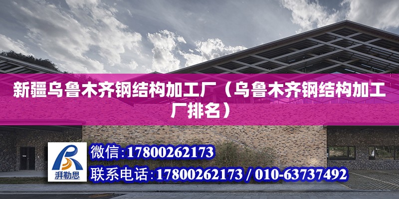 新疆烏魯木齊鋼結構加工廠（烏魯木齊鋼結構加工廠排名） 結構工業裝備施工