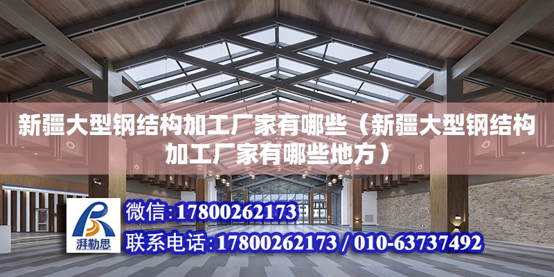 新疆大型鋼結構加工廠家有哪些（新疆大型鋼結構加工廠家有哪些地方）