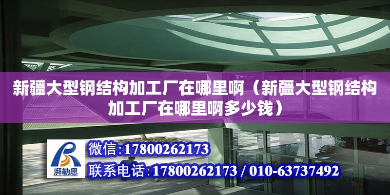 新疆大型鋼結構加工廠在哪里?。ㄐ陆笮弯摻Y構加工廠在哪里啊多少錢）