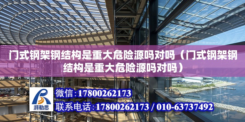 門式鋼架鋼結構是重大危險源嗎對嗎（門式鋼架鋼結構是重大危險源嗎對嗎）