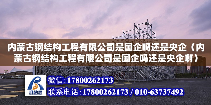 內蒙古鋼結構工程有限公司是國企嗎還是央企（內蒙古鋼結構工程有限公司是國企嗎還是央企?。? title=