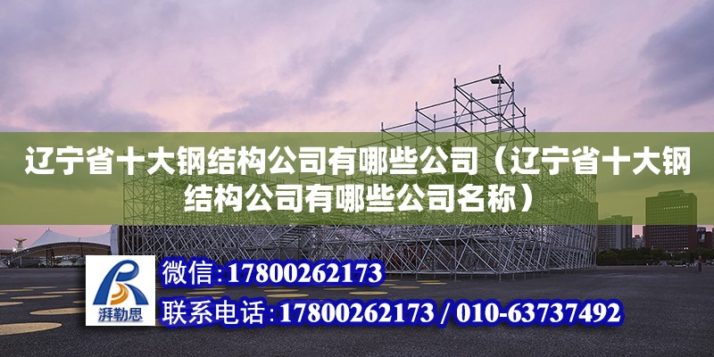 遼寧省十大鋼結構公司有哪些公司（遼寧省十大鋼結構公司有哪些公司名稱） 鋼結構異形設計