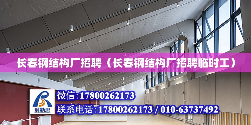 長春鋼結構廠招聘（長春鋼結構廠招聘臨時工）