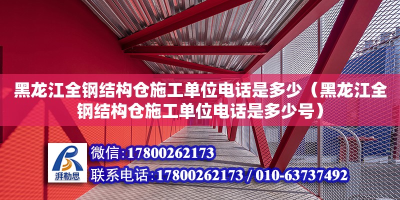 黑龍江全鋼結構倉施工單位電話是多少（黑龍江全鋼結構倉施工單位電話是多少號）