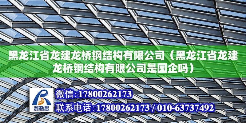 黑龍江省龍建龍橋鋼結構有限公司（黑龍江省龍建龍橋鋼結構有限公司是國企嗎） 結構橋梁鋼結構設計