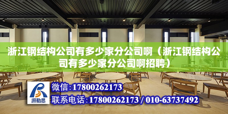 浙江鋼結構公司有多少家分公司?。ㄕ憬摻Y構公司有多少家分公司啊招聘）