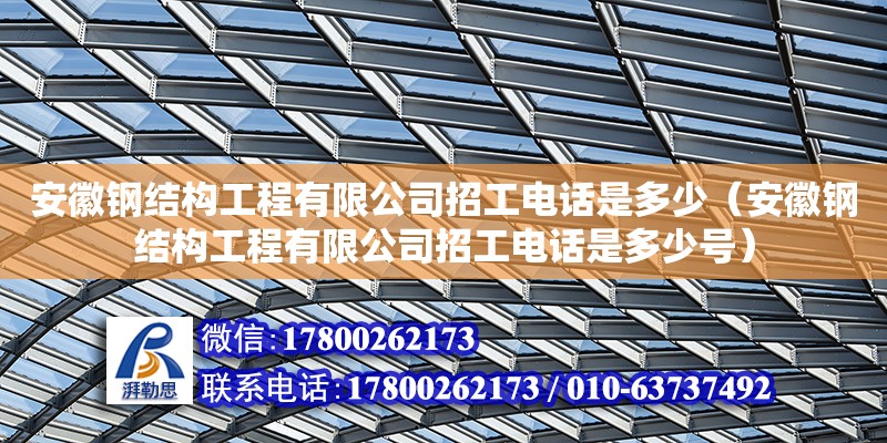 安徽鋼結構工程有限公司招工電話是多少（安徽鋼結構工程有限公司招工電話是多少號）