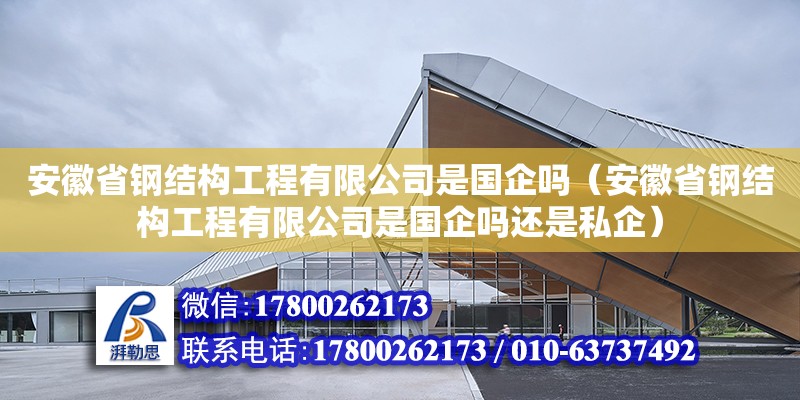 安徽省鋼結構工程有限公司是國企嗎（安徽省鋼結構工程有限公司是國企嗎還是私企）