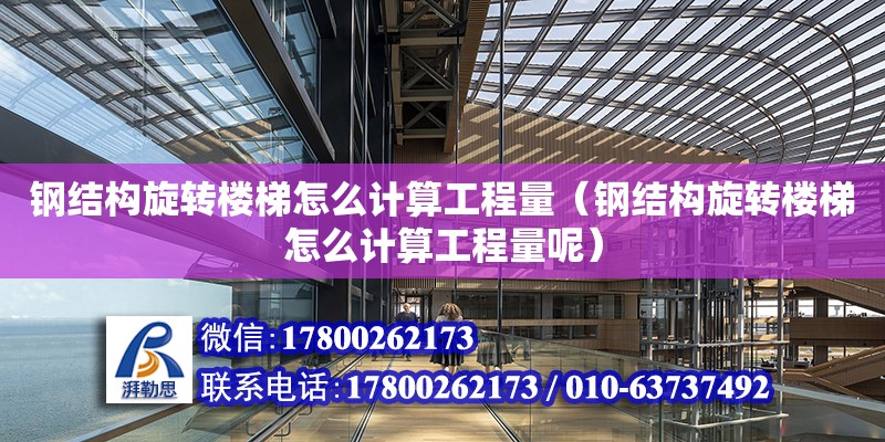 鋼結構旋轉樓梯怎么計算工程量（鋼結構旋轉樓梯怎么計算工程量呢）