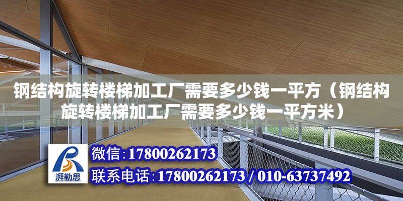 鋼結構旋轉樓梯加工廠需要多少錢一平方（鋼結構旋轉樓梯加工廠需要多少錢一平方米） 建筑方案施工