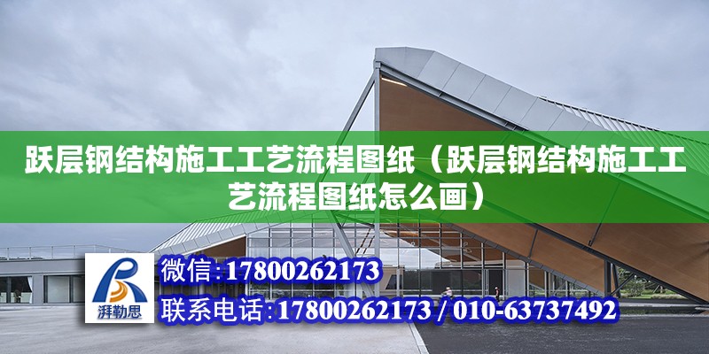 躍層鋼結構施工工藝流程圖紙（躍層鋼結構施工工藝流程圖紙怎么畫）