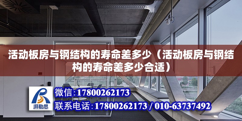 活動板房與鋼結構的壽命差多少（活動板房與鋼結構的壽命差多少合適）