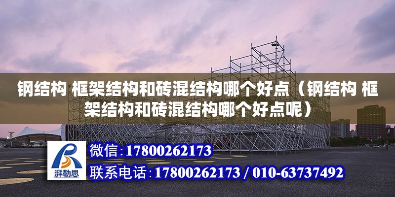 鋼結構 框架結構和磚混結構哪個好點（鋼結構 框架結構和磚混結構哪個好點呢）