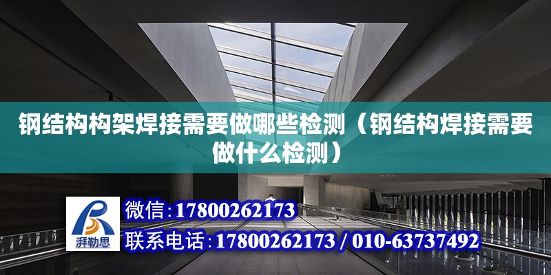 鋼結構構架焊接需要做哪些檢測（鋼結構焊接需要做什么檢測）