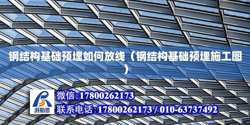 鋼結構基礎預埋如何放線（鋼結構基礎預埋施工圖）