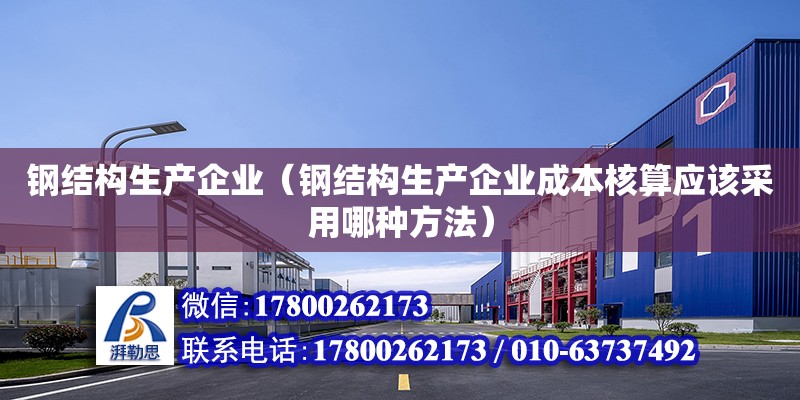 鋼結構生產企業（鋼結構生產企業成本核算應該采用哪種方法）