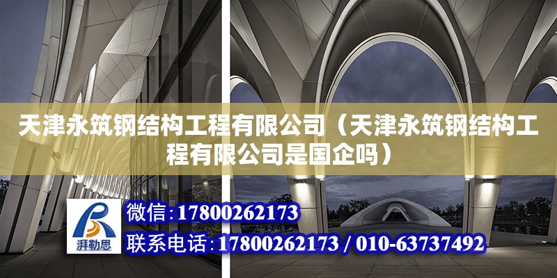 天津永筑鋼結構工程有限公司（天津永筑鋼結構工程有限公司是國企嗎）