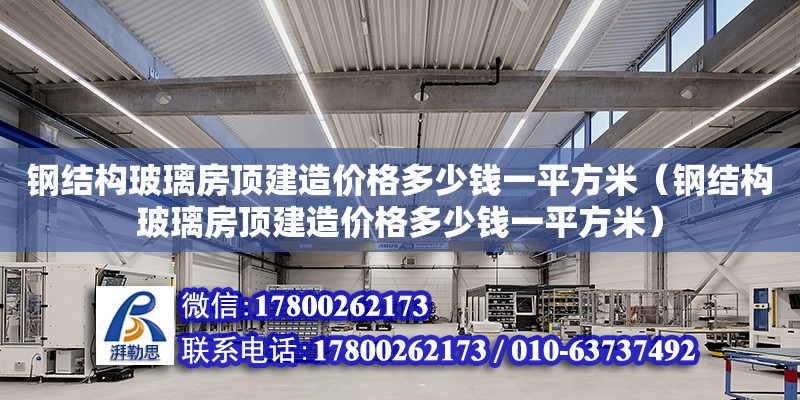 鋼結構玻璃房頂建造價格多少錢一平方米（鋼結構玻璃房頂建造價格多少錢一平方米）