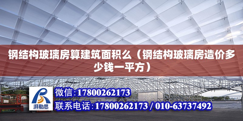 鋼結構玻璃房算建筑面積么（鋼結構玻璃房造價多少錢一平方）