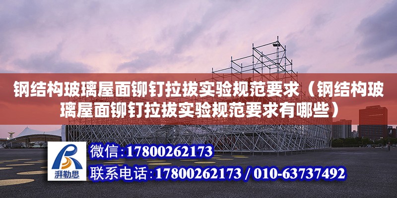 鋼結構玻璃屋面鉚釘拉拔實驗規范要求（鋼結構玻璃屋面鉚釘拉拔實驗規范要求有哪些）