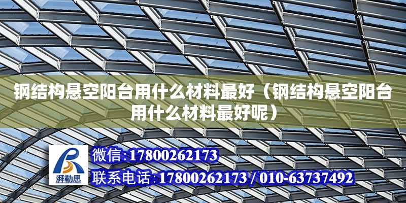 鋼結構懸空陽臺用什么材料最好（鋼結構懸空陽臺用什么材料最好呢）