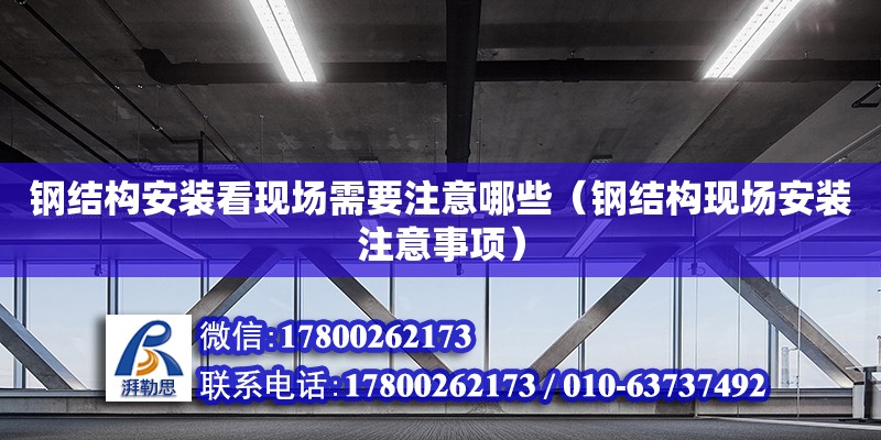 鋼結構安裝看現場需要注意哪些（鋼結構現場安裝注意事項）