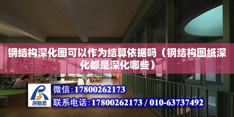 鋼結構深化圖可以作為結算依據嗎（鋼結構圖紙深化都是深化哪些）