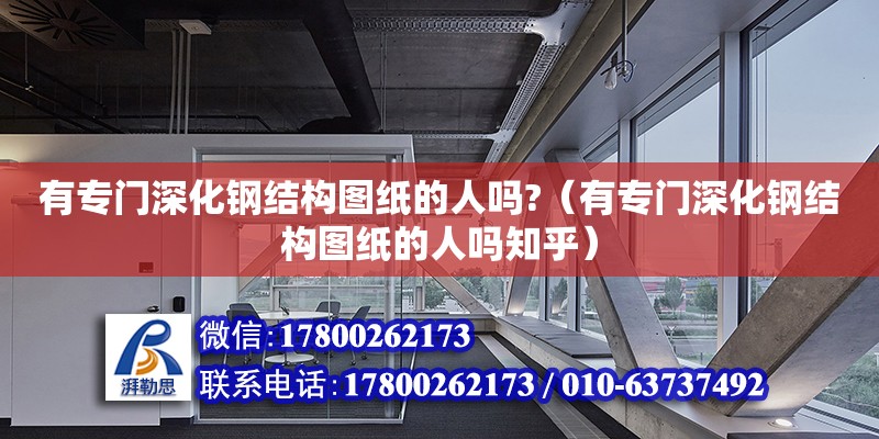 有專門深化鋼結構圖紙的人嗎?（有專門深化鋼結構圖紙的人嗎知乎）