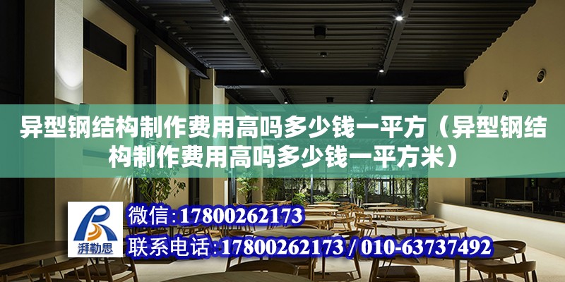 異型鋼結構制作費用高嗎多少錢一平方（異型鋼結構制作費用高嗎多少錢一平方米）