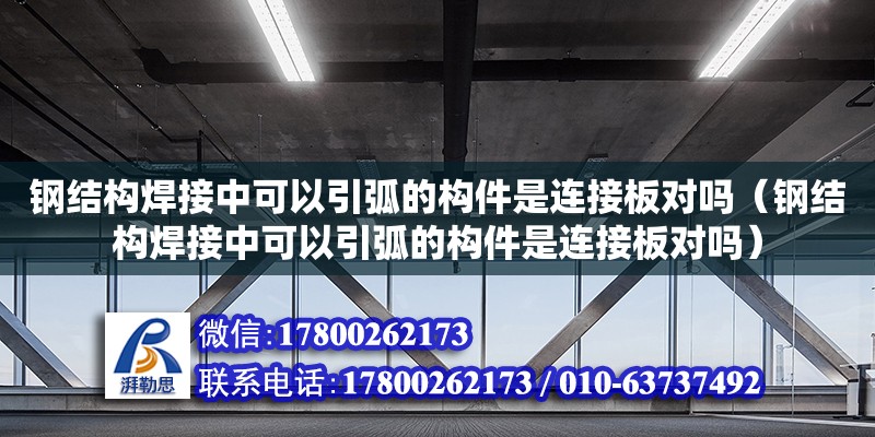 鋼結構焊接中可以引弧的構件是連接板對嗎（鋼結構焊接中可以引弧的構件是連接板對嗎）