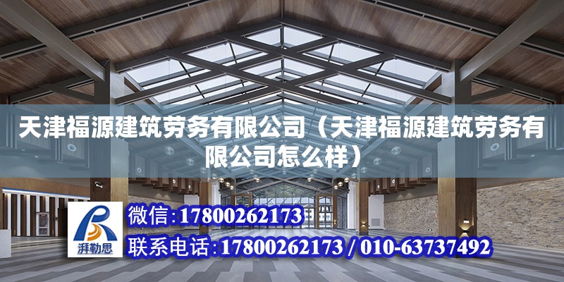 天津福源建筑勞務有限公司（天津福源建筑勞務有限公司怎么樣）