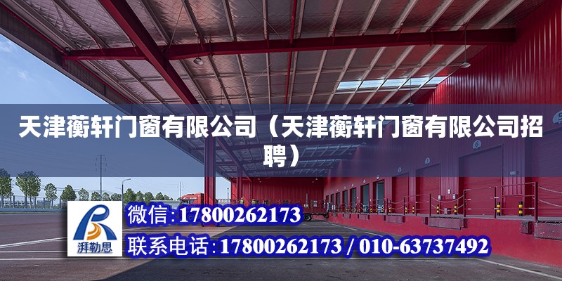 天津蘅軒門窗有限公司（天津蘅軒門窗有限公司招聘） 全國鋼結構廠