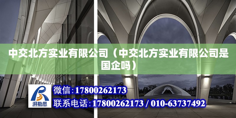 中交北方實業有限公司（中交北方實業有限公司是國企嗎） 全國鋼結構廠