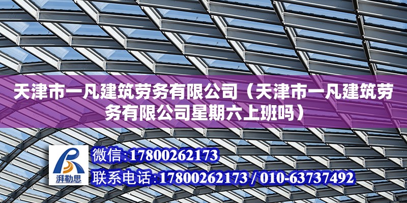 天津市一凡建筑勞務有限公司（天津市一凡建筑勞務有限公司星期六上班嗎） 全國鋼結構廠